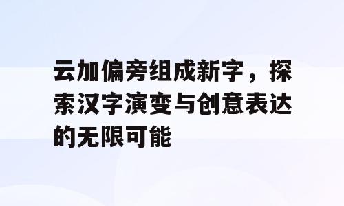 云加偏旁组成新字，探索汉字演变与创意表达的无限可能
