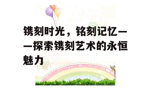 镌刻时光，铭刻记忆——探索镌刻艺术的永恒魅力