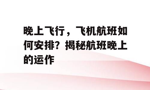 晚上飞行，飞机航班如何安排？揭秘航班晚上的运作