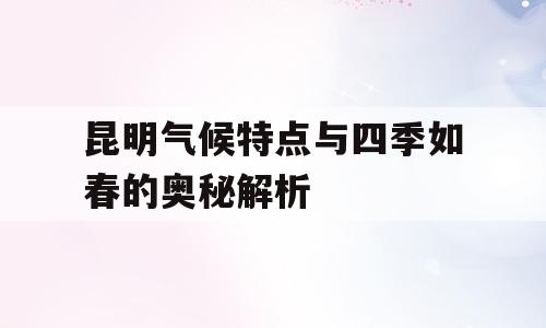 昆明气候特点与四季如春的奥秘解析