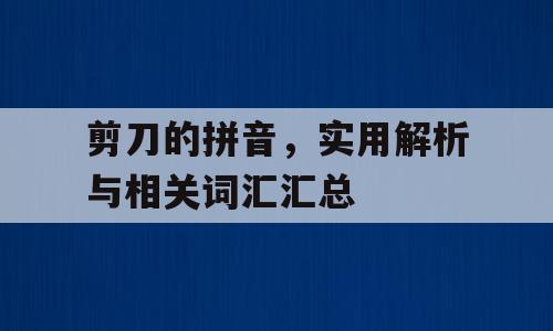 剪刀的拼音，实用解析与相关词汇汇总
