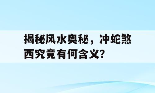 揭秘风水奥秘，冲蛇煞西究竟有何含义？