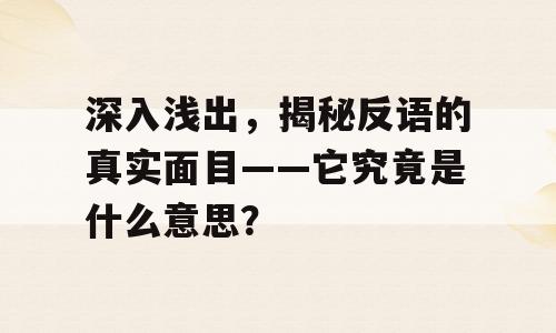 深入浅出，揭秘反语的真实面目——它究竟是什么意思？