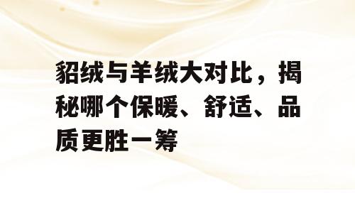 貂绒与羊绒大对比，揭秘哪个保暖、舒适、品质更胜一筹