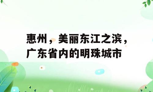 惠州，美丽东江之滨，广东省内的明珠城市