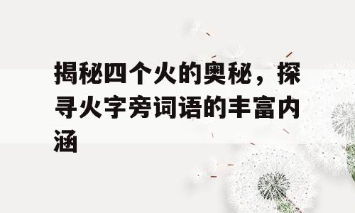 揭秘四个火的奥秘，探寻火字旁词语的丰富内涵