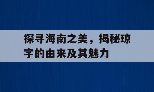 探寻海南之美，揭秘琼字的由来及其魅力