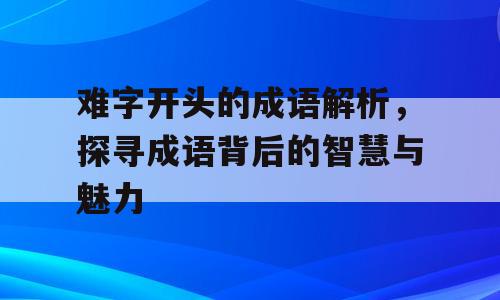 难字开头的成语解析，探寻成语背后的智慧与魅力