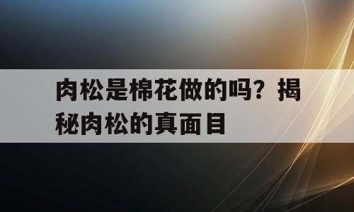 肉松是棉花做的吗？揭秘肉松的真面目
