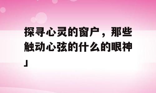 探寻心灵的窗户，那些触动心弦的什么的眼神」