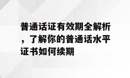 普通话证有效期全解析，了解你的普通话水平证书如何续期