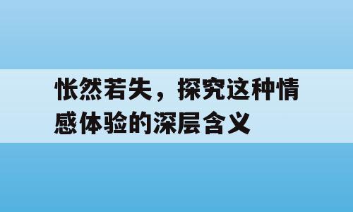 怅然若失，探究这种情感体验的深层含义