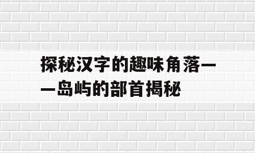 探秘汉字的趣味角落——岛屿的部首揭秘