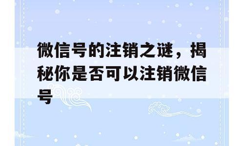 微信号的注销之谜，揭秘你是否可以注销微信号