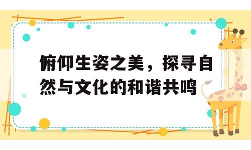 俯仰生姿之美，探寻自然与文化的和谐共鸣