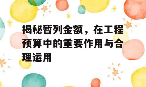 揭秘暂列金额，在工程预算中的重要作用与合理运用