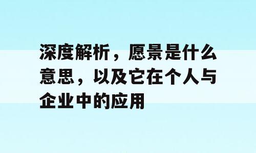 深度解析，愿景是什么意思，以及它在个人与企业中的应用