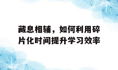 藏息相辅，如何利用碎片化时间提升学习效率