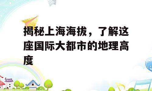 揭秘上海海拔，了解这座国际大都市的地理高度