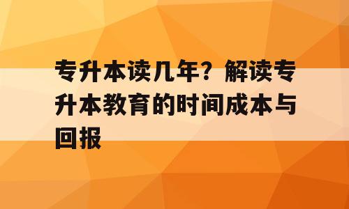 专升本读几年？解读专升本教育的时间成本与回报