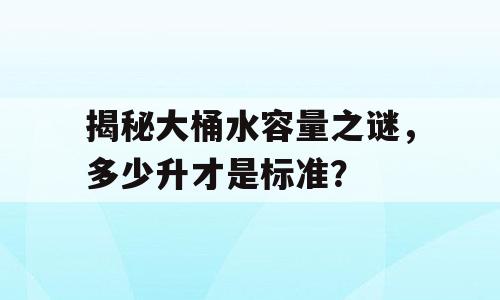 揭秘大桶水容量之谜，多少升才是标准？