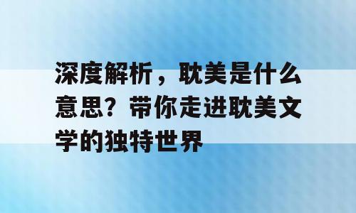 深度解析，耽美是什么意思？带你走进耽美文学的独特世界
