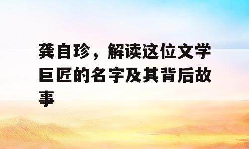 龚自珍，解读这位文学巨匠的名字及其背后故事