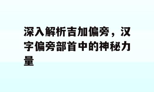 深入解析吉加偏旁，汉字偏旁部首中的神秘力量
