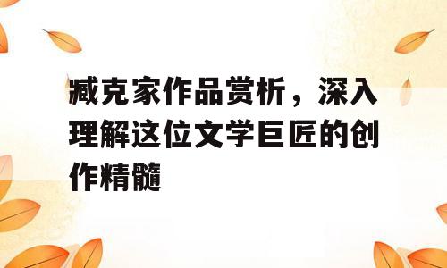 臧克家作品赏析，深入理解这位文学巨匠的创作精髓