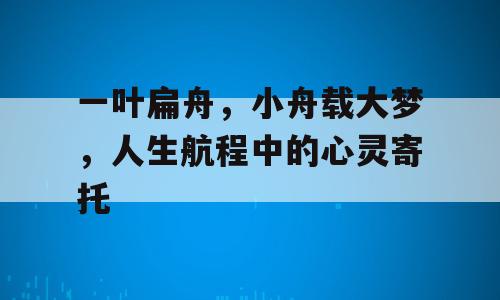一叶扁舟，小舟载大梦，人生航程中的心灵寄托