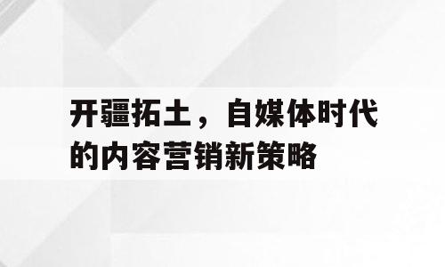 开疆拓土，自媒体时代的内容营销新策略