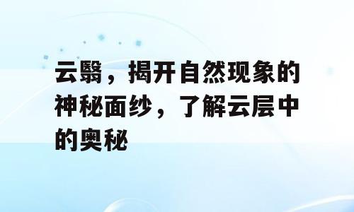 云翳，揭开自然现象的神秘面纱，了解云层中的奥秘