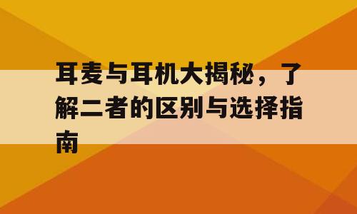 耳麦与耳机大揭秘，了解二者的区别与选择指南
