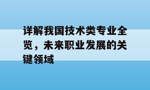 详解我国技术类专业全览，未来职业发展的关键领域