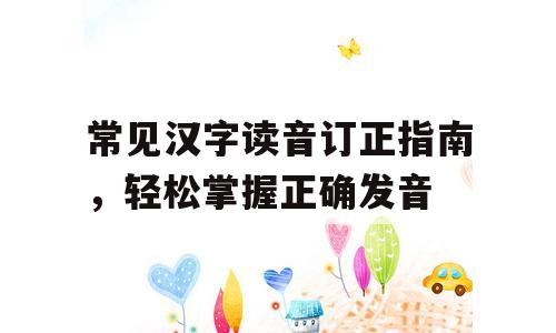 常见汉字读音订正指南，轻松掌握正确发音