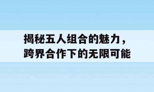揭秘五人组合的魅力，跨界合作下的无限可能