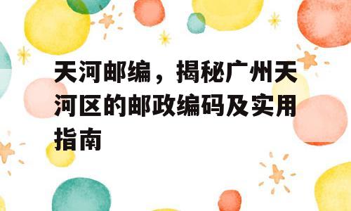 天河邮编，揭秘广州天河区的邮政编码及实用指南