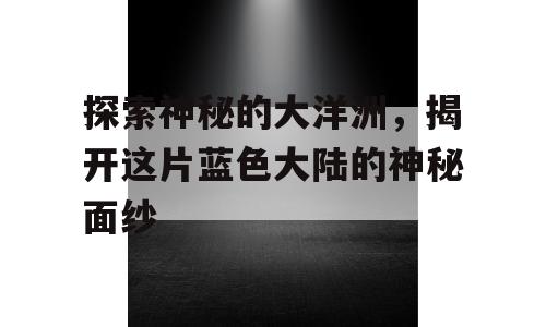 探索神秘的大洋洲，揭开这片蓝色大陆的神秘面纱