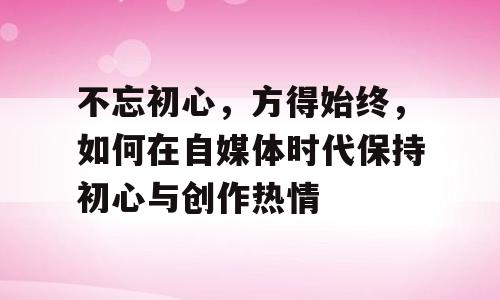 不忘初心，方得始终，如何在自媒体时代保持初心与创作热情