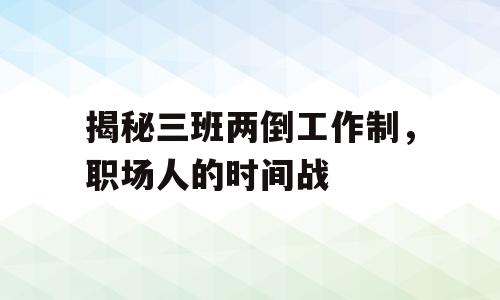 揭秘三班两倒工作制，职场人的时间战