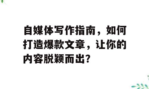 自媒体写作指南，如何打造爆款文章，让你的内容脱颖而出？