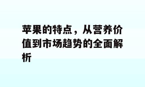 苹果的特点，从营养价值到市场趋势的全面解析