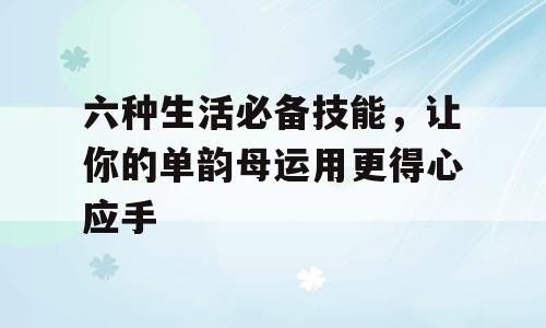 六种生活必备技能，让你的单韵母运用更得心应手