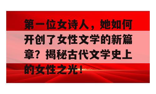 第一位女诗人，她如何开创了女性文学的新篇章？揭秘古代文学史上的女性之光！
