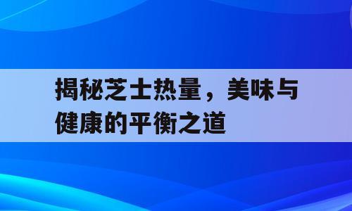 揭秘芝士热量，美味与健康的平衡之道