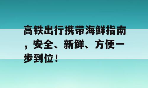 高铁出行携带海鲜指南，安全、新鲜、方便一步到位！