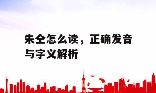 朱仝怎么读，正确发音与字义解析