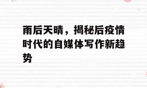 雨后天晴，揭秘后疫情时代的自媒体写作新趋势