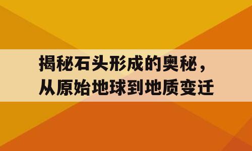 揭秘石头形成的奥秘，从原始地球到地质变迁