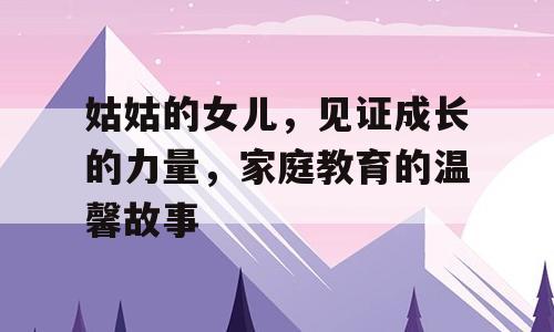 姑姑的女儿，见证成长的力量，家庭教育的温馨故事